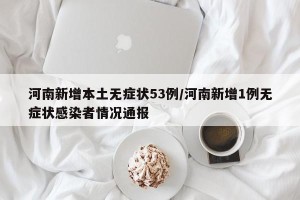 河南新增本土无症状53例/河南新增1例无症状感染者情况通报