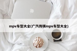mpv车型大全(广汽传祺mpv车型大全)