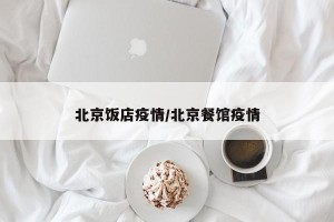 北京饭店疫情/北京餐馆疫情