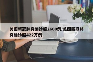 美国新冠肺炎确诊超2600例/美国新冠肺炎确诊超422万例