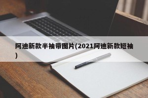 阿迪新款半袖带图片(2021阿迪新款短袖)