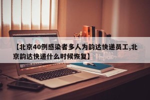 【北京40例感染者多人为韵达快递员工,北京韵达快递什么时候恢复】