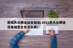 新款大众朗逸后背箱垫(2021款大众朗逸后备箱垫全包怎么安)