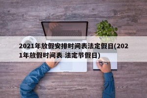 2021年放假安排时间表法定假日(2021年放假时间表 法定节假日) 2021年放假安排时间表法定假日(2021年放假时间表 法定节假日)