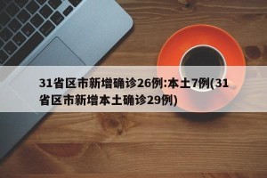 31省区市新增确诊26例:本土7例(31省区市新增本土确诊29例)
