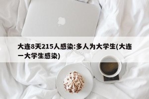 大连8天215人感染:多人为大学生(大连一大学生感染)