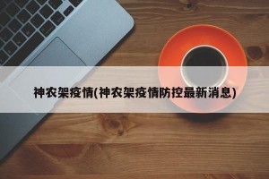 神农架疫情(神农架疫情防控最新消息)