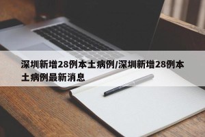 深圳新增28例本土病例/深圳新增28例本土病例最新消息