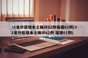 31省份新增本土确诊62例福建61例(31省份新增本土确诊62例 福建61例)