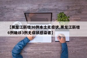 【黑龙江新增36例本土无症状,黑龙江新增6例确诊3例无症状感染者】
