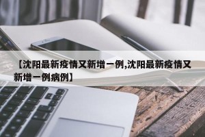 【沈阳最新疫情又新增一例,沈阳最新疫情又新增一例病例】