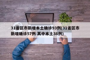 31省区市新增本土确诊93例(31省区市新增确诊57例 其中本土38例)
