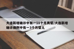 大连新增确诊中有一18个月男婴/大连新增确诊病例中有一3个月婴儿