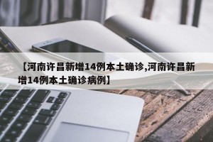 【河南许昌新增14例本土确诊,河南许昌新增14例本土确诊病例】