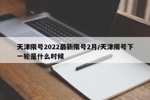 天津限号2022最新限号2月/天津限号下一轮是什么时候