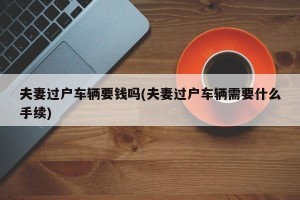 夫妻过户车辆要钱吗(夫妻过户车辆需要什么手续)