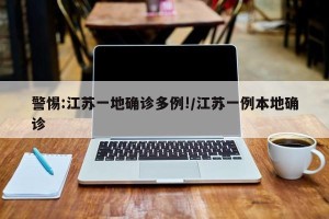 警惕:江苏一地确诊多例!/江苏一例本地确诊