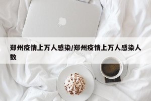 郑州疫情上万人感染/郑州疫情上万人感染人数