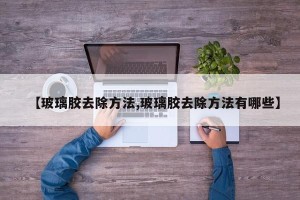 【玻璃胶去除方法,玻璃胶去除方法有哪些】