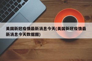 美国新冠疫情最新消息今天(美国新冠疫情最新消息今天数据图)