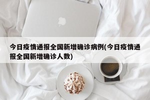 今日疫情通报全国新增确诊病例(今日疫情通报全国新增确诊人数)