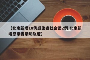 【北京新增18例感染者社会面2例,北京新增感染者活动轨迹】