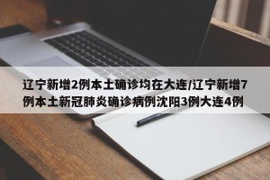 辽宁新增2例本土确诊均在大连/辽宁新增7例本土新冠肺炎确诊病例沈阳3例大连4例