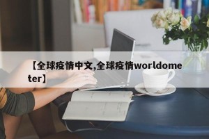 【全球疫情中文,全球疫情worldometer】