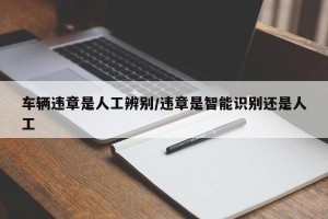 车辆违章是人工辨别/违章是智能识别还是人工