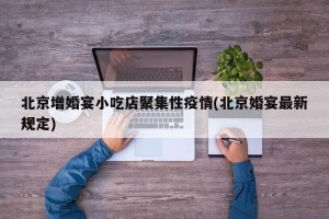 北京增婚宴小吃店聚集性疫情(北京婚宴最新规定)
