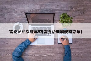 雷克萨斯旗舰车型(雷克萨斯旗舰概念车)
