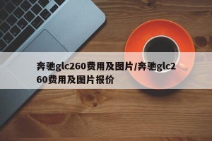 奔驰glc260费用及图片/奔驰glc260费用及图片报价
