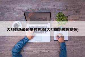 大灯翻新最简单的方法(大灯翻新教程视频)