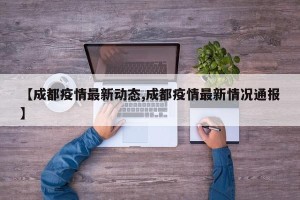 【成都疫情最新动态,成都疫情最新情况通报】