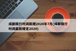 成都限行时间新规2020年7月(成都限行时间最新规定2020)