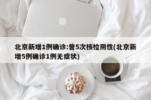北京新增1例确诊:曾5次核检阴性(北京新增5例确诊1例无症状)