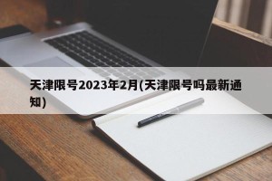 天津限号2023年2月(天津限号吗最新通知)