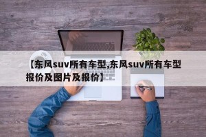 【东风suv所有车型,东风suv所有车型报价及图片及报价】