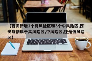【西安新增1个高风险区和3个中风险区,西安疫情属于高风险区,中风险区,还是低风险区】