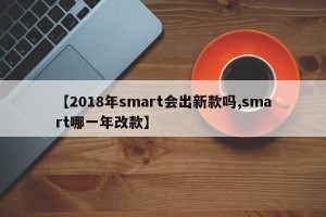 【2018年smart会出新款吗,smart哪一年改款】