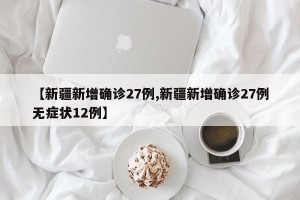 【新疆新增确诊27例,新疆新增确诊27例无症状12例】