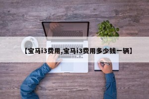 【宝马i3费用,宝马i3费用多少钱一辆】