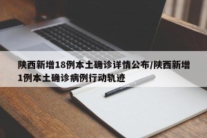 陕西新增18例本土确诊详情公布/陕西新增1例本土确诊病例行动轨迹