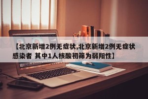 【北京新增2例无症状,北京新增2例无症状感染者 其中1人核酸初筛为弱阳性】