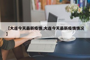 【大连今天最新疫情,大连今天最新疫情情况】