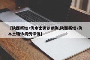 【陕西新增7例本土确诊病例,陕西新增7例本土确诊病例详情】