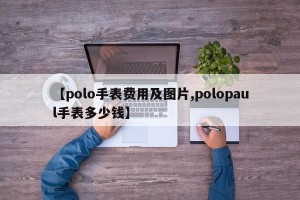 【polo手表费用及图片,polopaul手表多少钱】