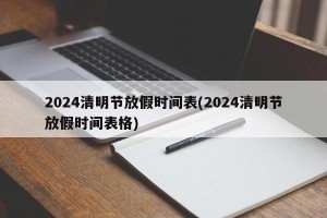 2024清明节放假时间表(2024清明节放假时间表格)