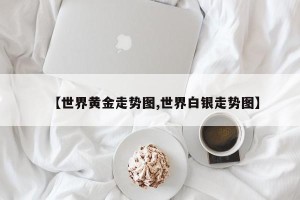 【世界黄金走势图,世界白银走势图】