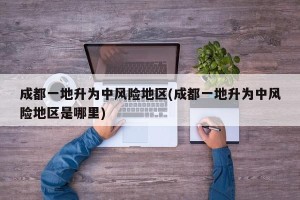 成都一地升为中风险地区(成都一地升为中风险地区是哪里)